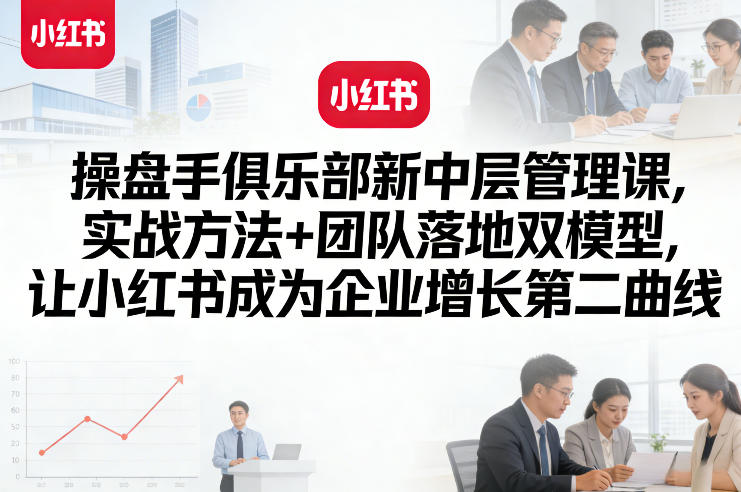 操盘手俱乐部新中层管理课，实战方法+团队落地双模型，让小红书成为企业增长第二曲线-副业终点站