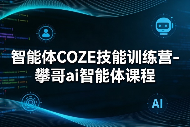 智能体COZE技能训练营-攀哥ai智能体课程-副业终点站