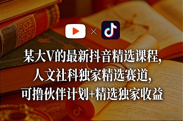 某大V的最新抖音精选课程，人文社科独家精选赛道，可撸伙伴计划+精选独家收益-副业终点站