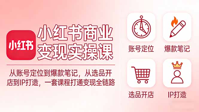 小红书商业变现实操课：从账号定位到爆款笔记，从选品开店到IP打造，一套课程打通变现全链路-副业终点站