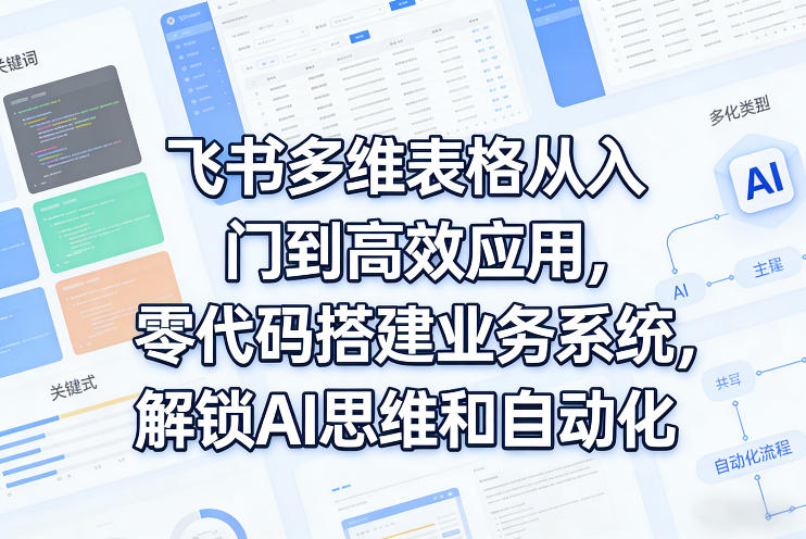 飞书多维表格从入门到高效应用,零代码搭建业务系统,解锁AI思维和自动化-副业终点站