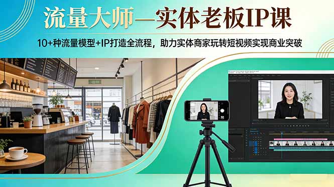 流量大师—实体老板IP课:10+种流量模型+IP打造全流程,助力实体商家玩转短视频实现商业突破-副业终点站