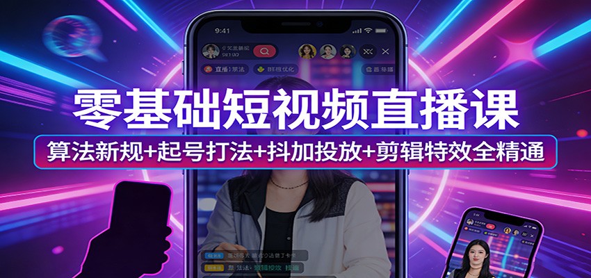 零基础短视频直播课:算法新规+起号打法+抖加投放+剪辑特效全精通-副业终点站