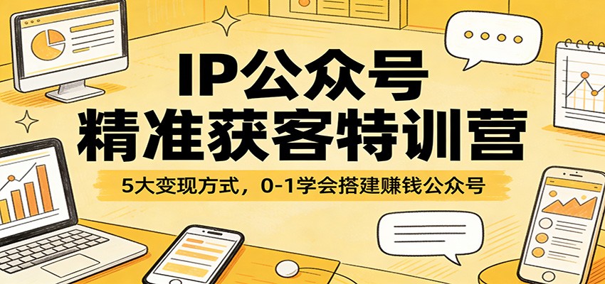 IP公众号精准获客特训营：5大变现方式，0-1学会搭建赚钱公众号-副业终点站