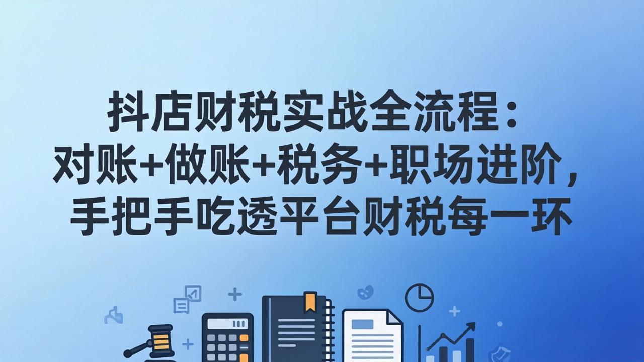 抖店财税实操全流程：对账+做账+税务+职场进阶，手把手吃透平台财税每一环-副业终点站