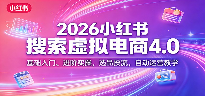 2026小红书搜索虚拟电商4.0：基础入门、进阶实操，选品投流，自动运营教学-副业终点站
