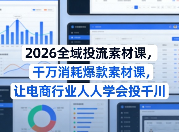 2026全域投流素材课，干万消耗爆款素材课，让电商行业人人学会投千川-副业终点站