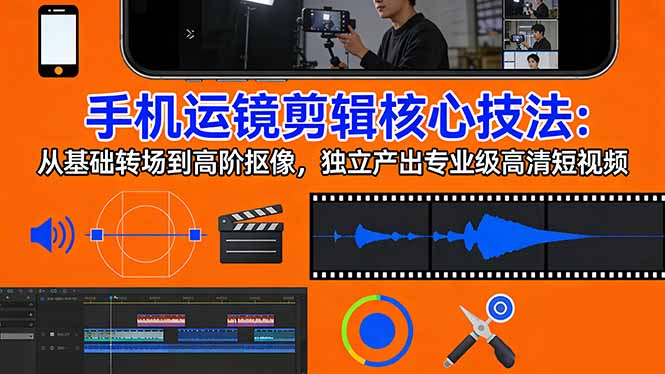 手机运镜 剪辑核心技法：从基础转场到高阶抠像，独立产出专业级高清短视频-副业终点站