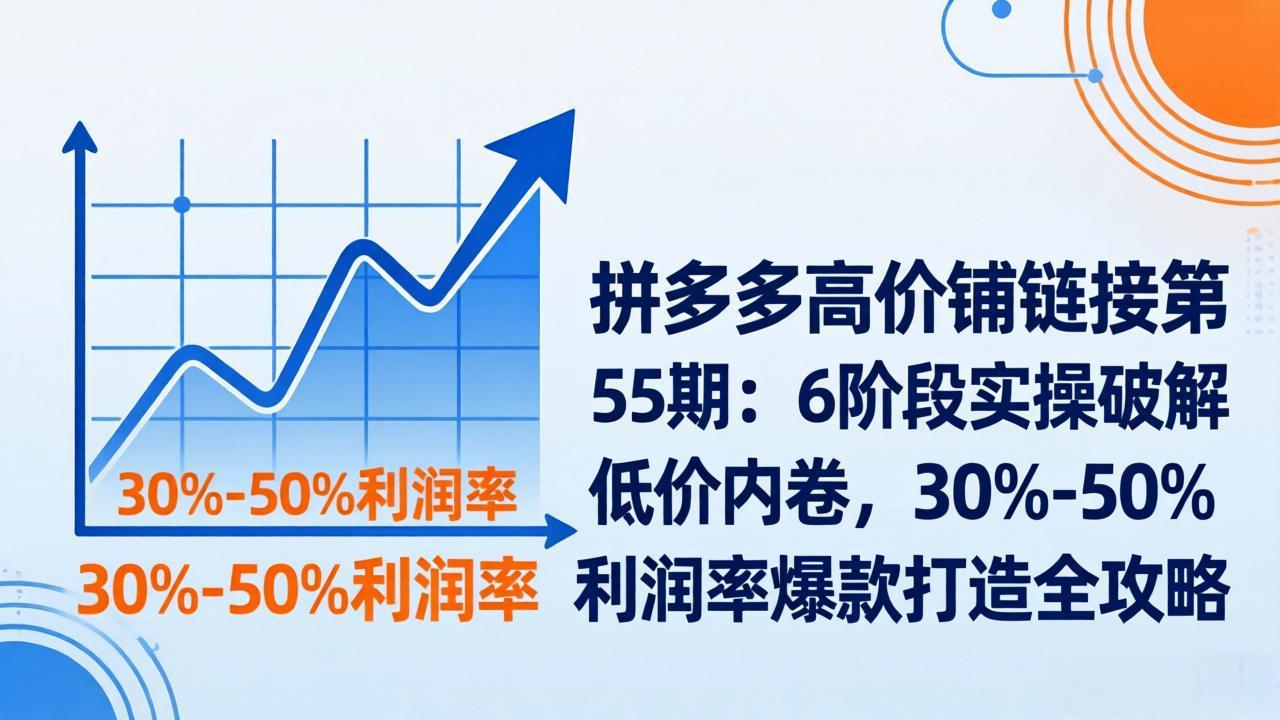 拼多多高价铺链接第55期：6阶段实操破解低价内卷，30%-50%利润率爆款打造全攻略-副业终点站