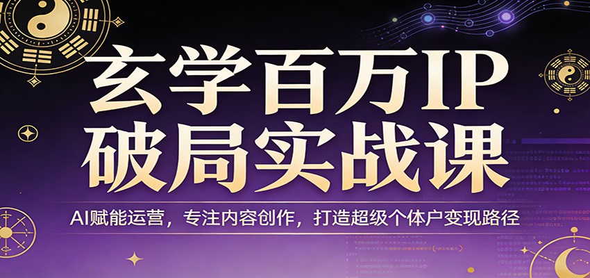 玄学百万IP破局实战课：AI赋能运营，专注内容创作，打造超级个体户变现路径-副业终点站
