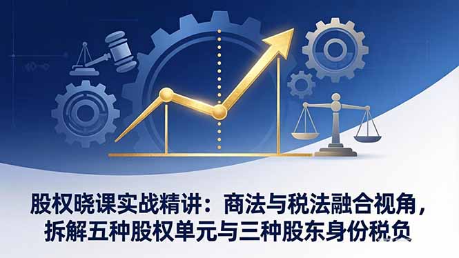 股权晓课实战精讲：商法与税法融合视角，拆解五种股权单元与三种股东身份税负-副业终点站