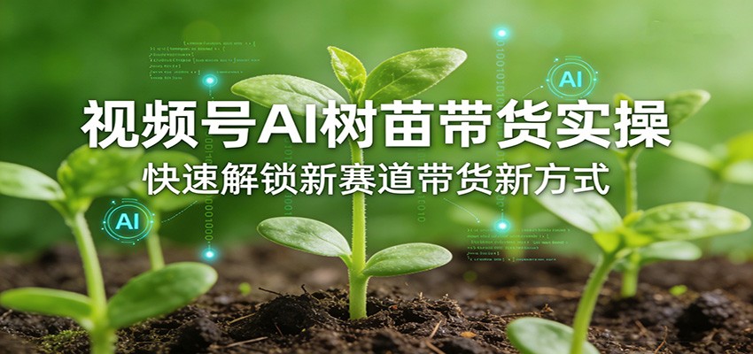 视频号AI树苗带货实操,快速解锁新赛道带货新方式-副业终点站
