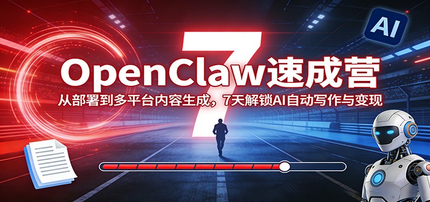 OpenClaw速成营:从部署到多平台内容生成,7天解锁AI自动写作与变现-副业终点站