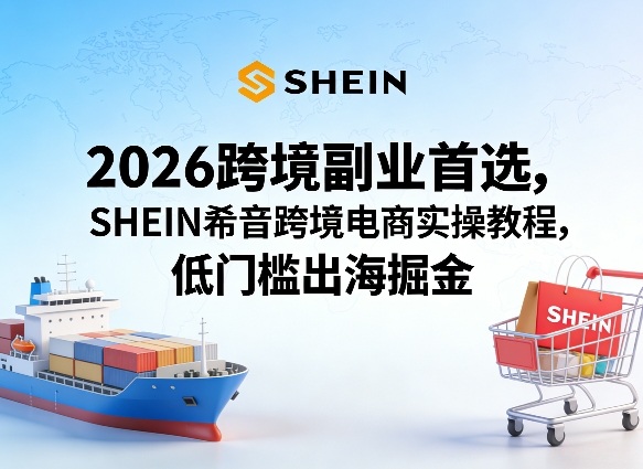 2026跨境副业首选，SHEIN希音跨境电商实操教程，低门槛出海掘金-副业终点站