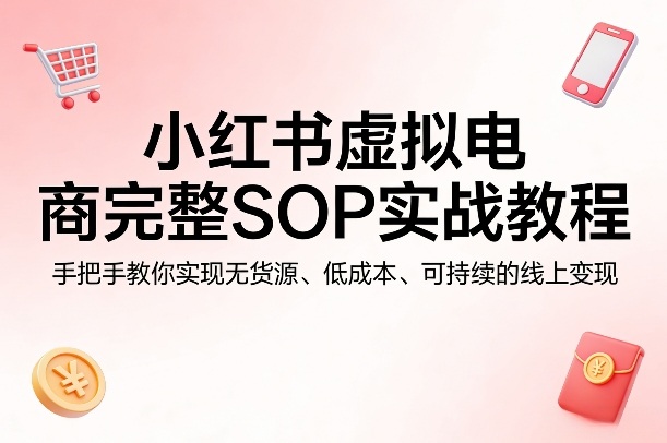 小红书虚拟电商完整SOP实战教程，手把手教你，实现无货源、低成本、可持续的线上变现-副业终点站