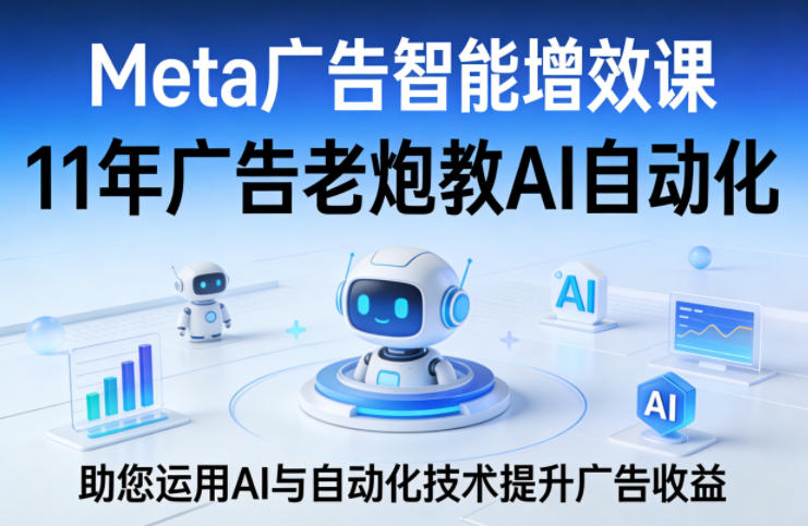 Meta广告智能增效课，11年广告老炮教AI自动化，助您运用AI与自动化技术提升广告收益-副业终点站