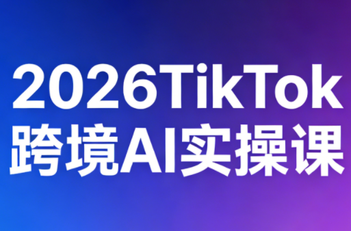 2026TikTok跨境AI实操课-副业终点站