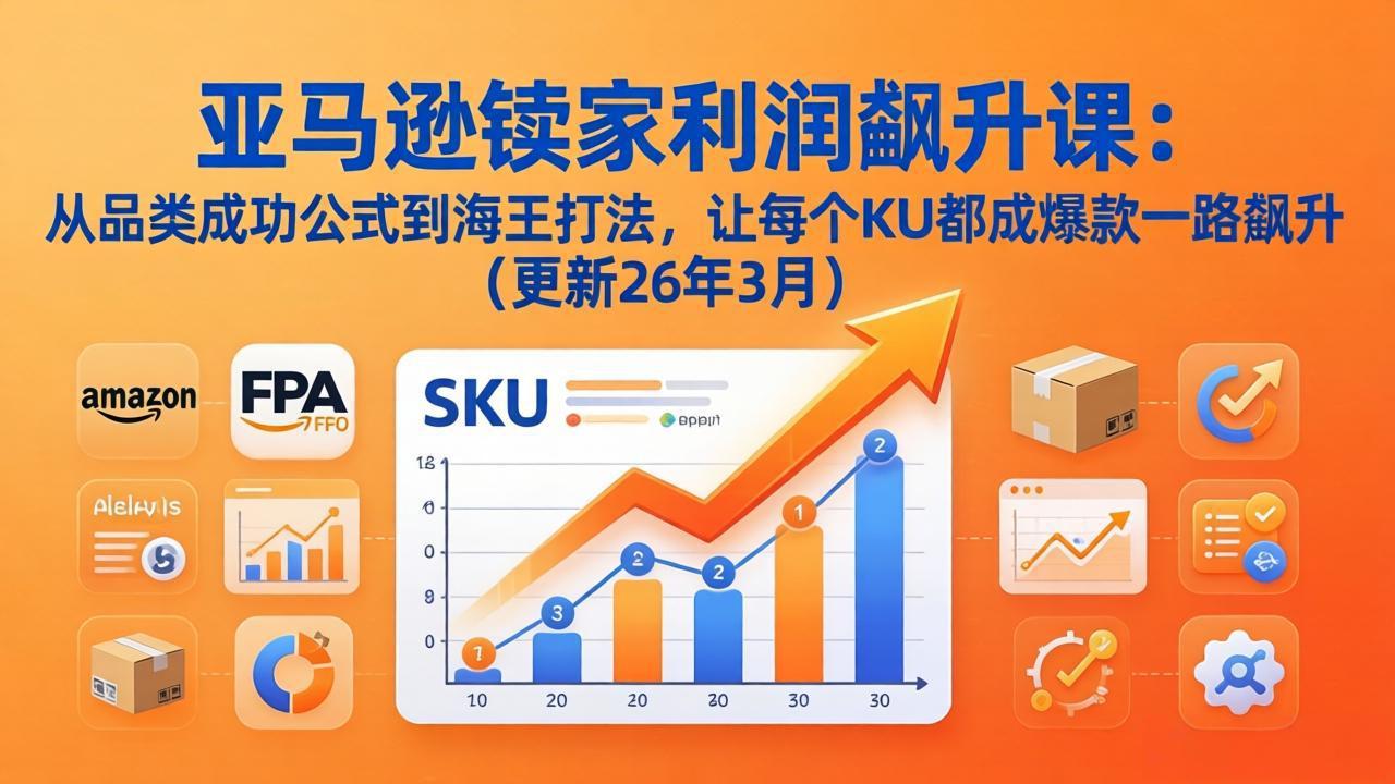 亚马逊卖家利润飙升课:从品类成功公式到海王打法,让每个SKU都成爆款一路飙升(更新26年3月-副业终点站