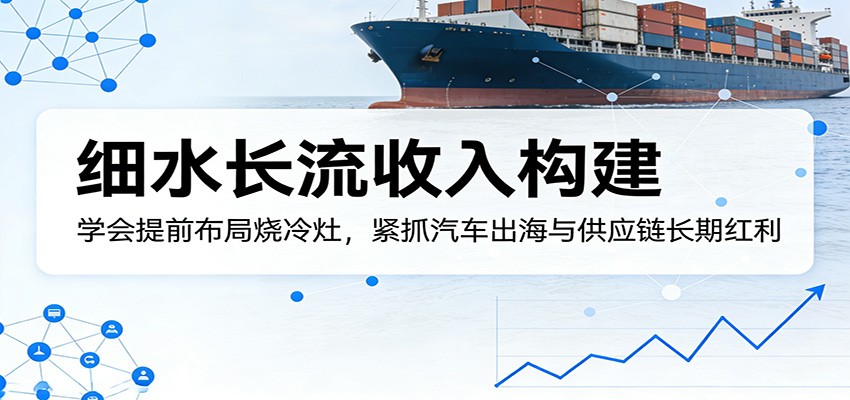 付费文章：细水长流收入构建，学会提前布局烧冷灶，紧抓汽车出海与供应链长期红利-副业终点站