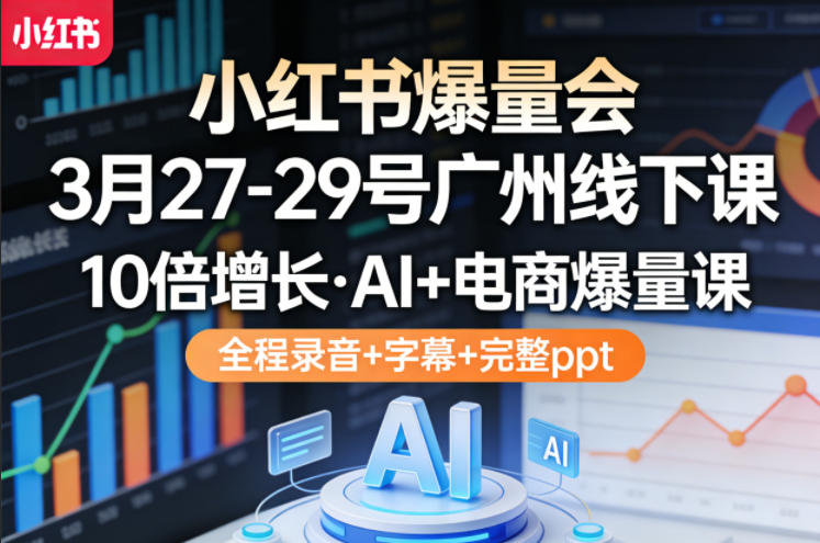 小红书爆量会3月27-29号广州线下课，10倍增长，AI+电商爆量课，全程录音+字幕+完整ppt-副业终点站