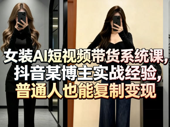 女装AI短视频带货系统课，抖音某博主实战经验，普通人也能复制变现-副业终点站