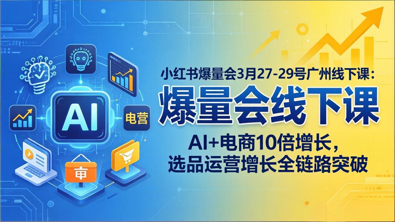 小红书爆量会3月27-29号广州线下课：AI+电商10倍增长，选品运营增长全链路突破-副业终点站