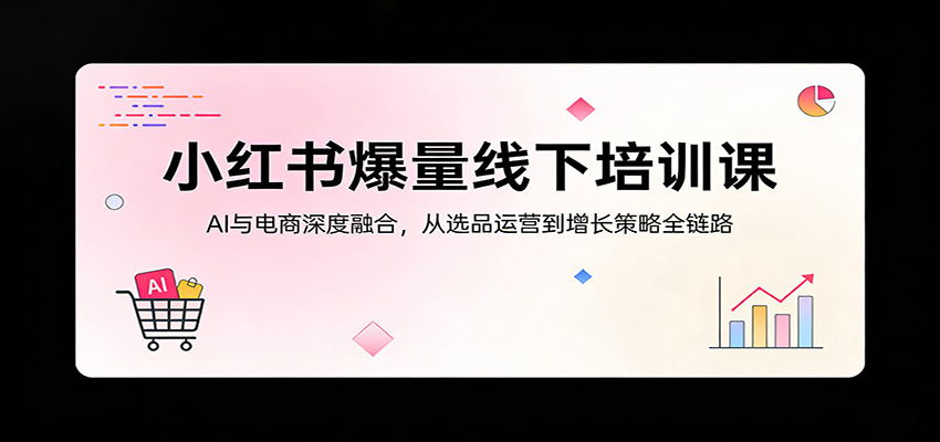 小红书爆量线下培训课：AI与电商深度融合，从选品运营到增长策略全链路-副业终点站
