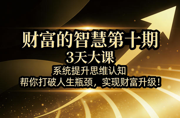 财富的智慧第十期，3天大课，系统提升思维认知，帮你打破人生瓶颈，实现财富升级！-副业终点站