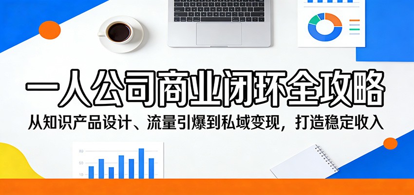 一人公司商业闭环全攻略：从知识产品设计、流量引爆到私域变现，打造稳定收入-副业终点站