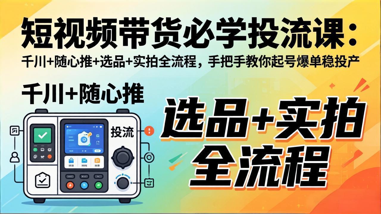 短视频带货必学投流课:千川+随心推+选品+实拍全流程,手把手教你起号爆单稳投产-副业终点站