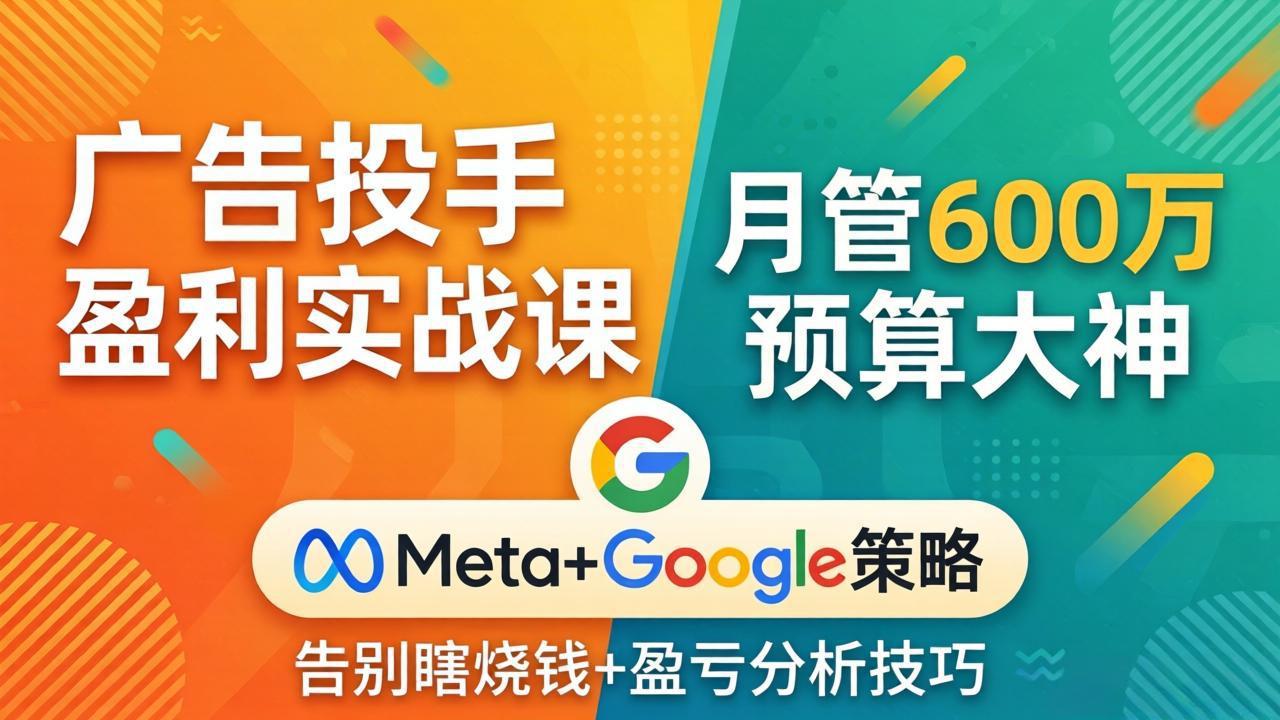 广告投手盈利实战课：月管600万预算大神，带你告别瞎烧钱，Meta+Google策略+盈亏分析-副业终点站