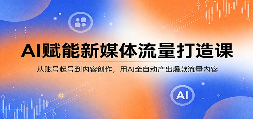 AI赋能新媒体流量打造课：从账号起号到内容创作，用AI全自动产出爆款流量内容-副业终点站