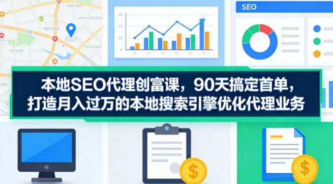 本地SEO代理创富课，90天搞定首单，助您打造月入过W的本地搜索引擎优化代理业务-副业终点站