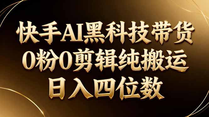 26年最新快手AI黑科技带货,0粉0剪辑,纯搬运,日入四位数-副业终点站