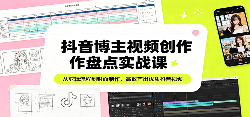 抖音博主视频创作盘点实战课：从剪辑流程到封面制作，高效产出优质抖音视频-副业终点站