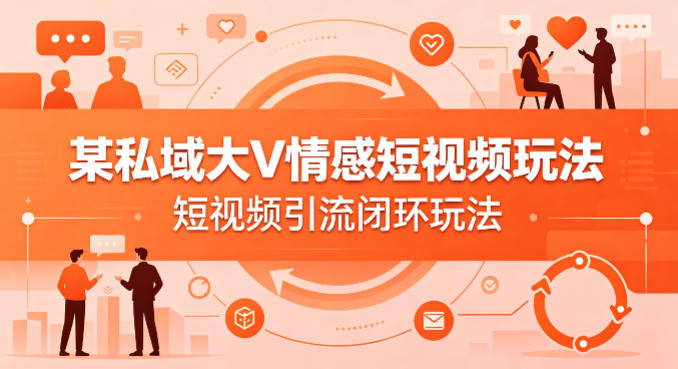 某私域大V情感短视频玩法，短视频引流闭环玩法-副业终点站
