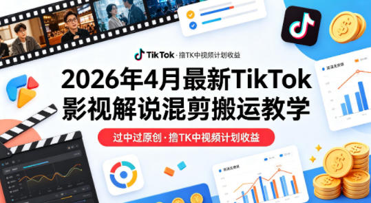 26年4月最新TikTok影视解说混剪搬运教学，过中过原创，撸TK中视频计划收益-副业终点站