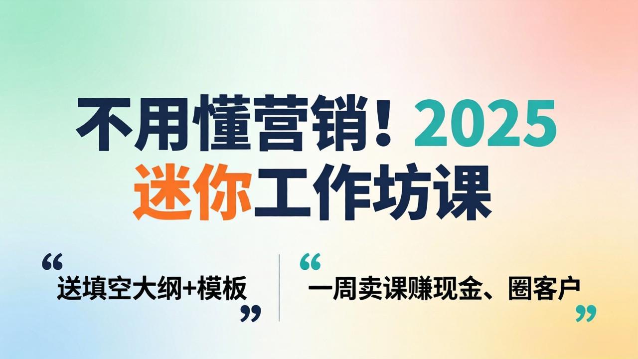 不用懂营销！2025 迷你工作坊课：送填空大纲 + 模板，一周卖课赚现金、圈客户-副业终点站