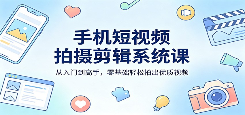 手机短视频拍摄剪辑系统课：从入门到高手，零基础轻松拍出优质视频-副业终点站