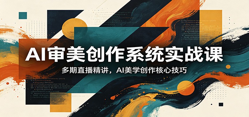 AI审美创作系统实战课，多期直播精讲，AI美学创作核心技巧-副业终点站