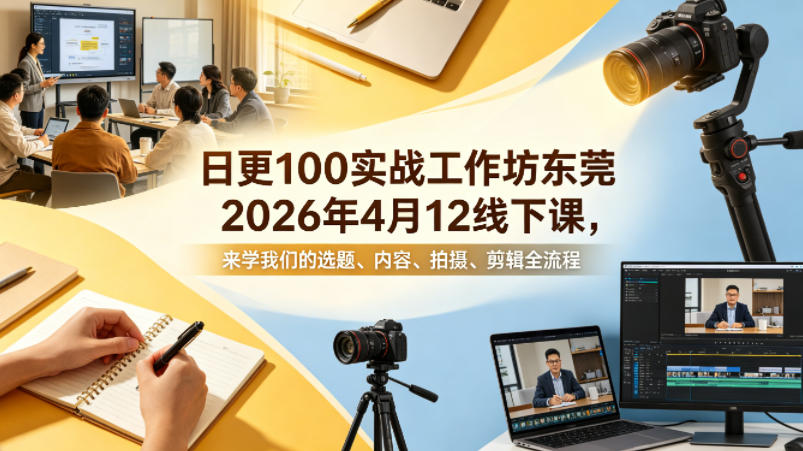 日更100实条‬战工作坊东莞2026年4月12线下课，来学我们的选题、内容、拍摄、剪辑全流程-副业终点站