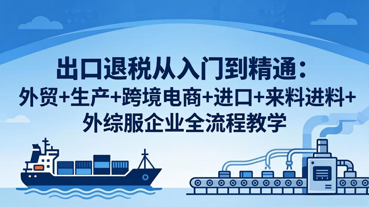 出口退税从入门到精通：外贸+生产+跨境电商+进口+来料进料+外综服企业全流程教学-副业终点站