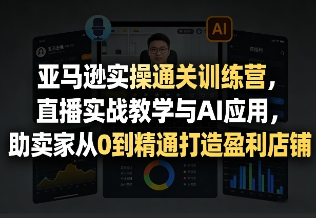 亚马逊实操通关训练营，直播实战教学与AI应用，助卖家从0到精通打造盈利店铺(更新4月17日)-副业终点站