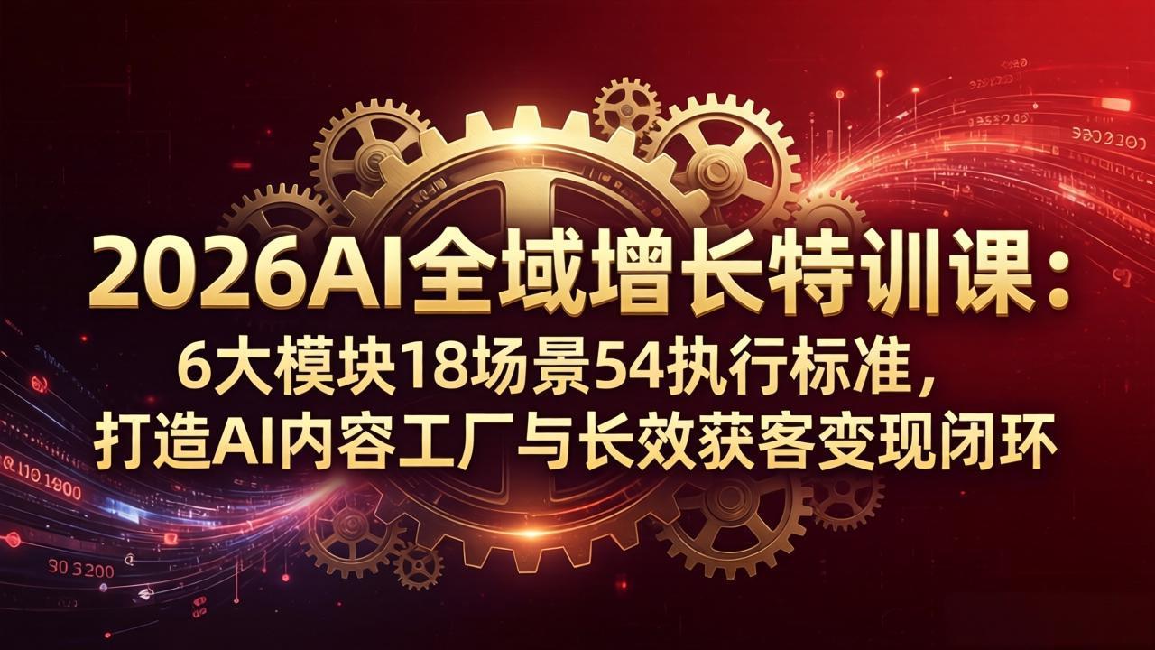 2026AI全域增长特训课：6大模块18场景54执行标准，打造AI内容工厂与长效获客变现闭环-副业终点站