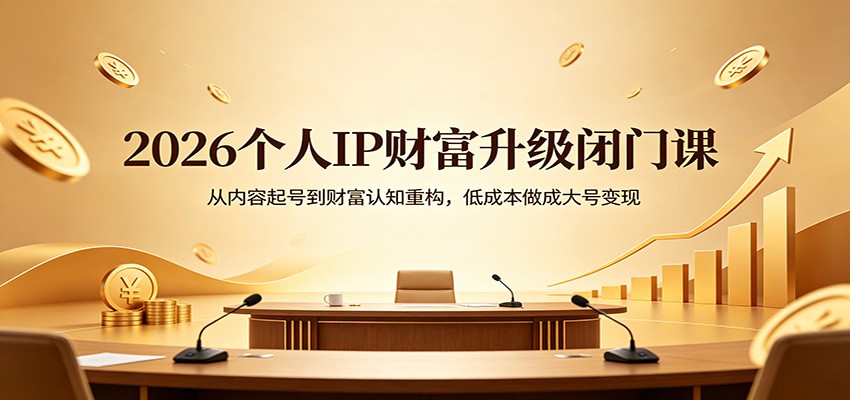 2026个人IP财富升级闭门课：从内容起号到财富认知重构，低成本做成大号变现-副业终点站