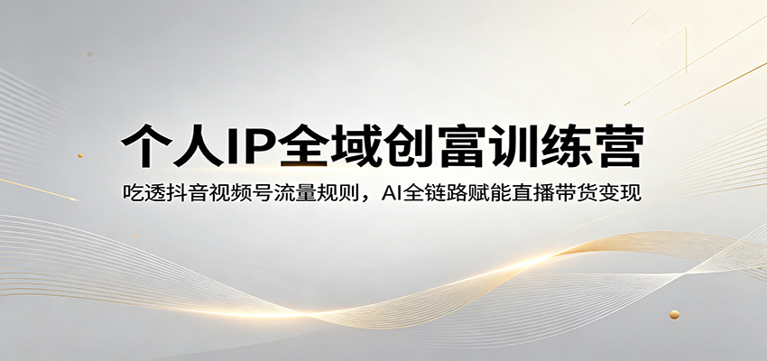 个人IP全域创富训练营：吃透抖音视频号流量规则，AI全链路赋能直播带货变现-副业终点站