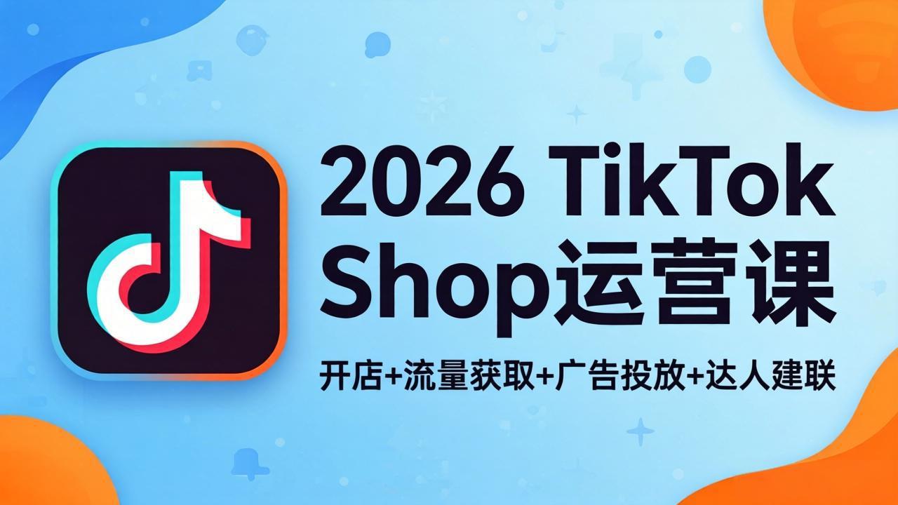 2026TikTok Shop运营课：开店+流量获取+广告投放+达人建联，解锁海外电商掘金路径-副业终点站