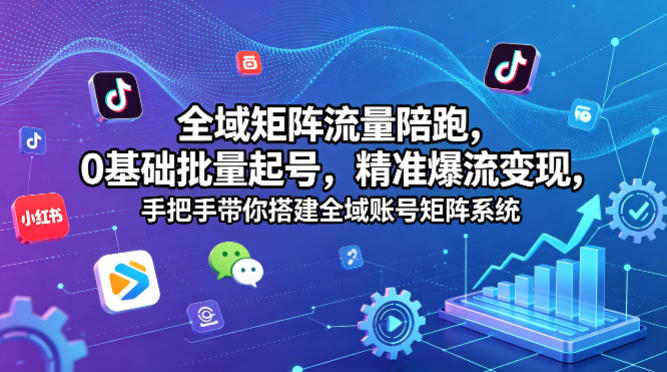 全域矩阵流量陪跑，0基础批量起号，精准爆流变现，手把手带你搭建全域账号矩阵系统-副业终点站