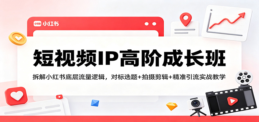 短视频IP高阶成长班：拆解小红书底层流量逻辑，对标选题+拍摄剪辑+ 精准引流实战教学-副业终点站