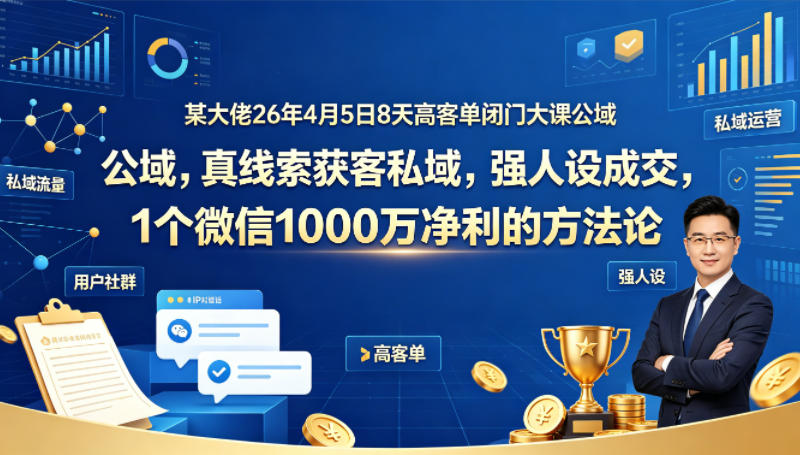 某大佬26年4月5日8天高客单闭门大课公域，真线索获客私域，强人设成交，1个微信1000W净利的方法论-副业终点站